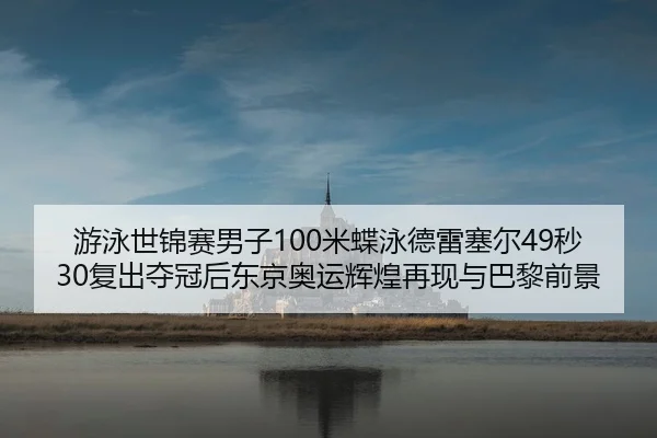游泳世锦赛男子100米蝶泳德雷塞尔49秒30复出夺冠后东京奥运辉煌再现与巴黎前景