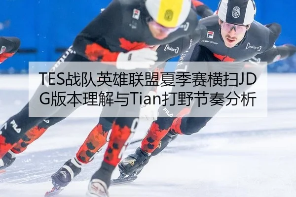 TES战队英雄联盟夏季赛横扫JDG版本理解与Tian打野节奏分析