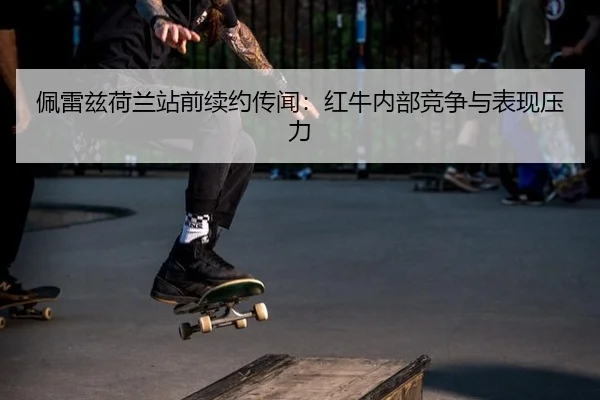 佩雷兹荷兰站前续约传闻：红牛内部竞争与表现压力